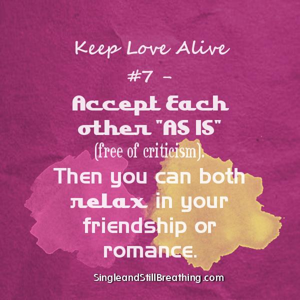 Keep Love Alive #7 - Accept Each other "AS IS" (free of criticism). Then you can both relax in your friendship or romance. SingleandStillBreathing.com