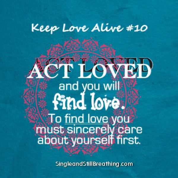 Keep Love Alive #10 - ACT LOVED and you will find love. Sincerely care about yourself first. SingleandStillBreathing.com