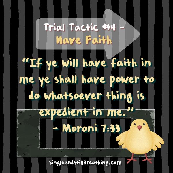 SPIRITUAL: Trial Tactic #4 – Have Faith “If ye will have faith in me ye shall have power to do whatsoever thing is expedient in me” (Moroni 7:33). SingleandStillBreathing.com