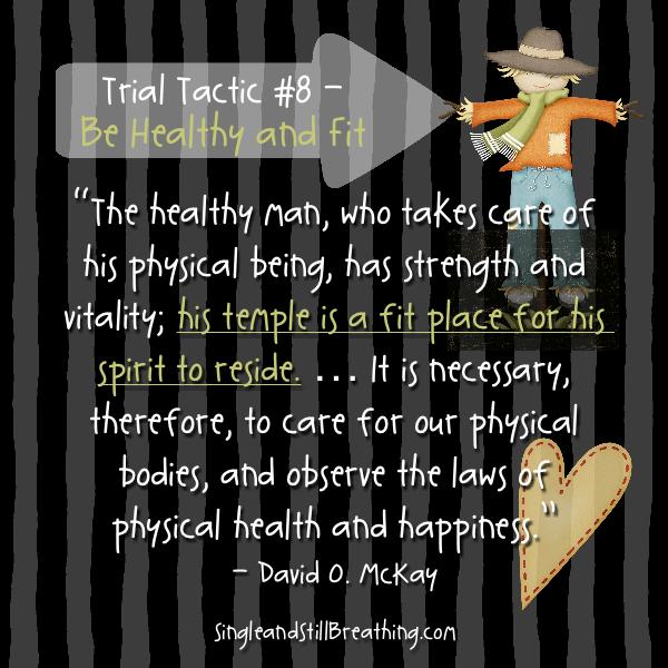 SPIRITUAL: Trial Tactic #8 - Be Healthy and Fit - “The healthy man, who takes care of his physical being, has strength and vitality; his temple is a fit place for his spirit to reside. SingleandStillBreathing.com