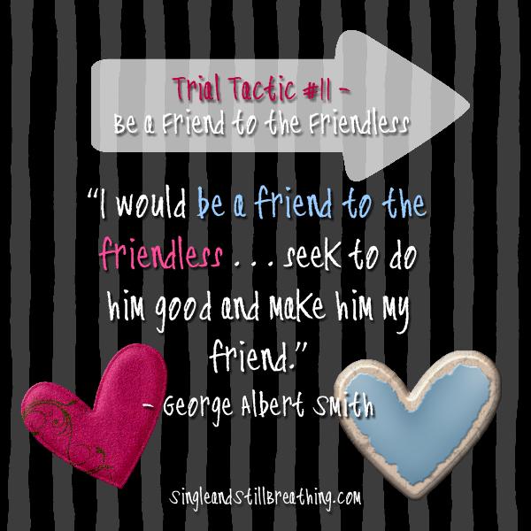 SPIRITUAL: Trial Tactic #11 – BE A FRIEND TO FRIENDLESS George Albert Smith said, “I would be a friend to the friendless and find joy in ministering to the needs of the poor. SingleandStillBreathing.com