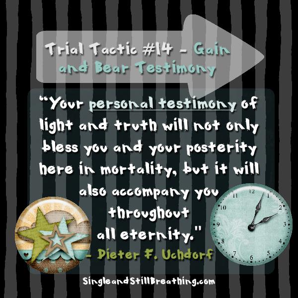 SPIRITUAL: Trial Tactic #14 – GAIN & BEAR TESTIMONY President Dieter F. Uchdorf, "Your personal testimony of light and truth will not only bless you and your posterity here in mortality, but it will also accompany you throughout all eternity." SingleandStillBreathing.com