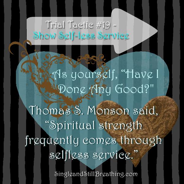 SPIRITUAL: Trial Tactic #19 – SELF-LESS SERVICE As yourself, "Have I Done Any Good?" Thomas S. Monson said, "Spiritual strength frequently comes through selfless service." SingleandStillBreathing.com